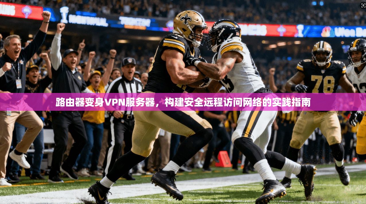 路由器变身VPN服务器，构建安全远程访问网络的实践指南