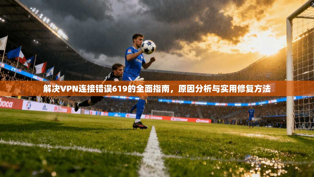 解决VPN连接错误619的全面指南，原因分析与实用修复方法
