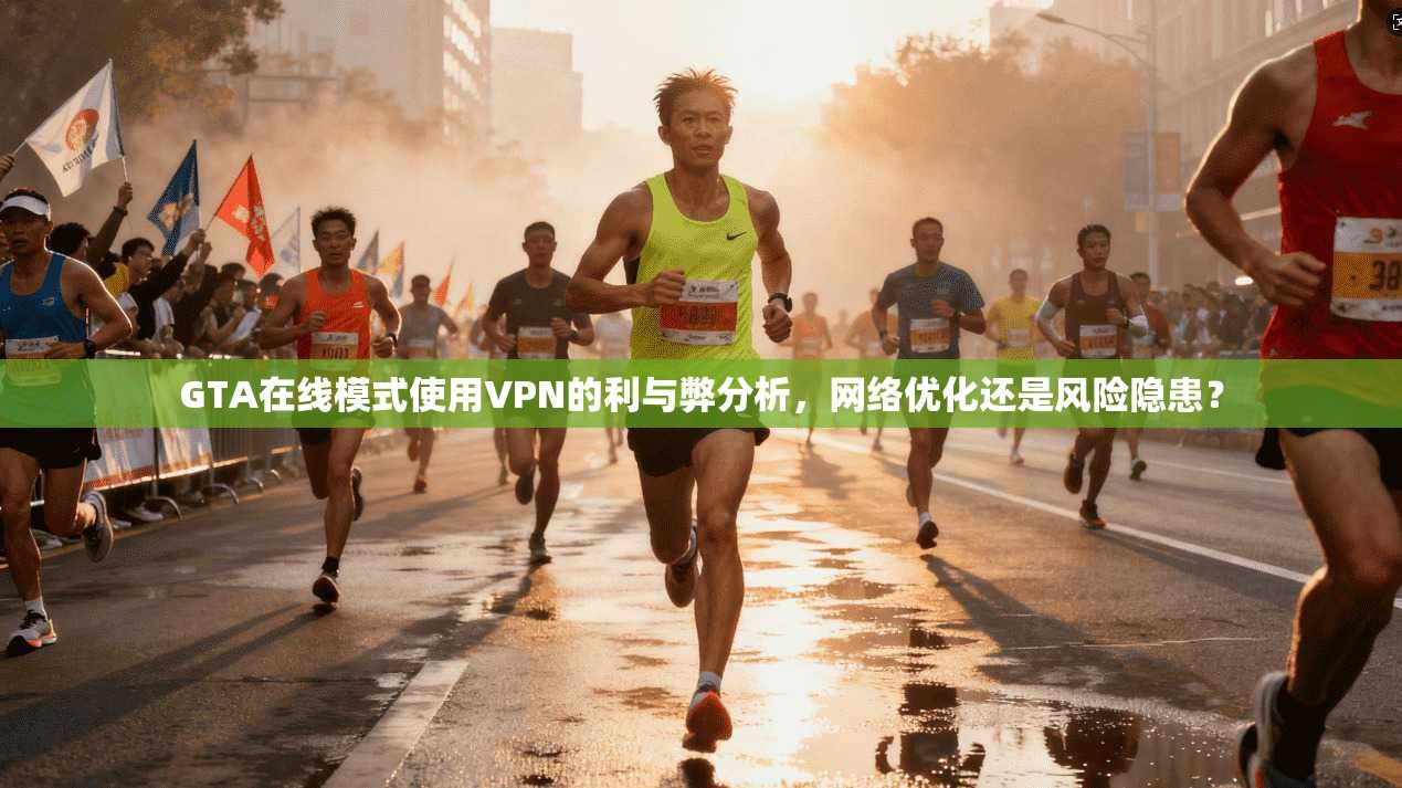 GTA在线模式使用VPN的利与弊分析，网络优化还是风险隐患？