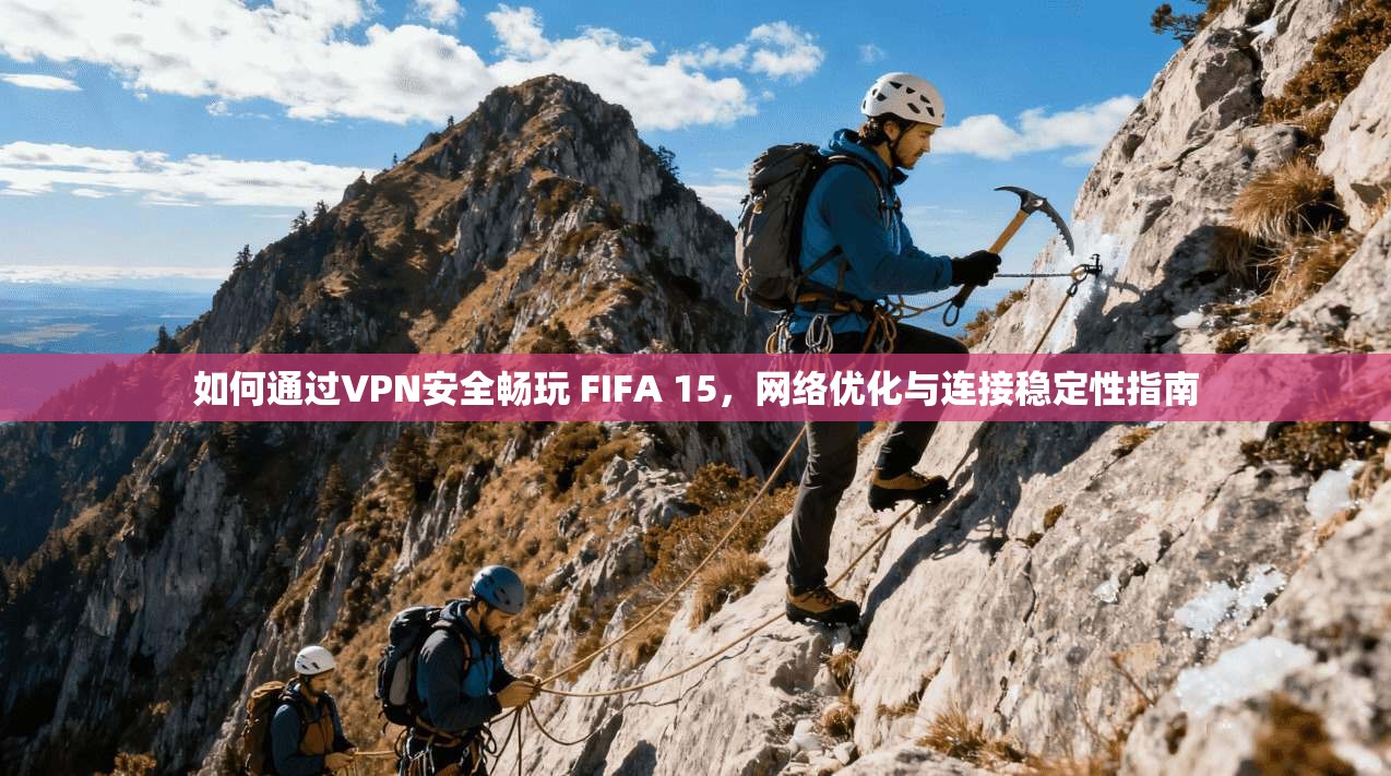 如何通过VPN安全畅玩 FIFA 15，网络优化与连接稳定性指南