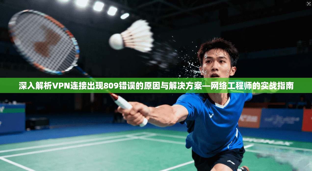 深入解析VPN连接出现809错误的原因与解决方案—网络工程师的实战指南 深入解析VPN连接出现809错误的原因与解决方案—网络工程师的实战指南