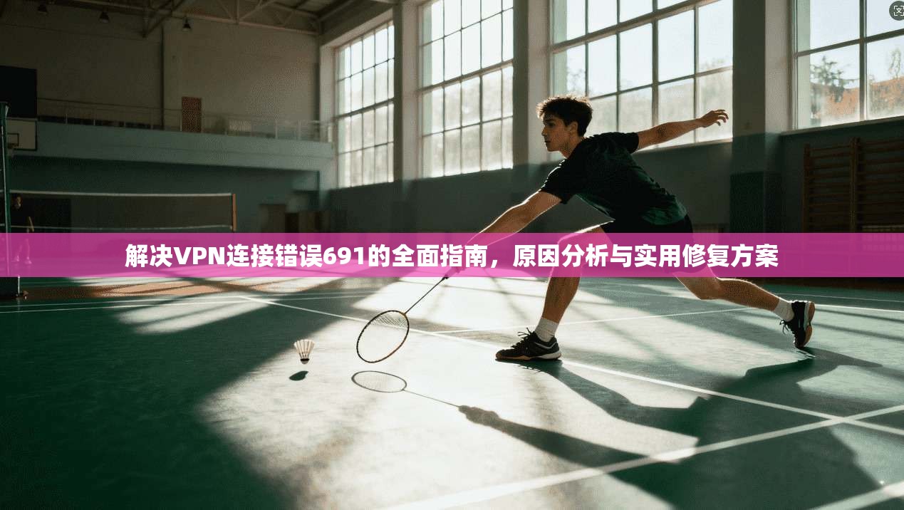 解决VPN连接错误691的全面指南，原因分析与实用修复方案