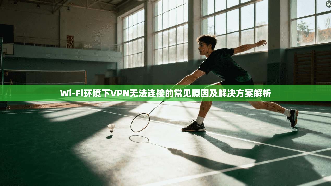 Wi-Fi环境下VPN无法连接的常见原因及解决方案解析