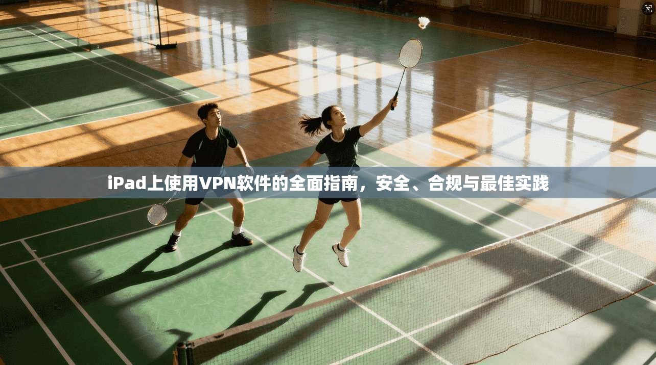 iPad上使用VPN软件的全面指南，安全、合规与最佳实践