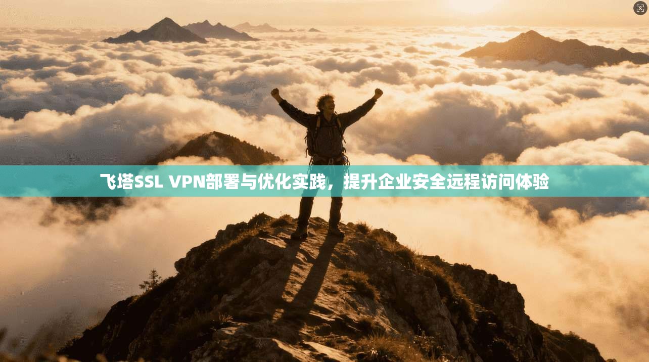飞塔SSL VPN部署与优化实践，提升企业安全远程访问体验