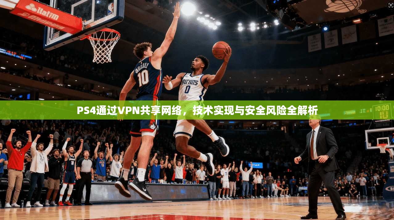 PS4通过VPN共享网络，技术实现与安全风险全解析