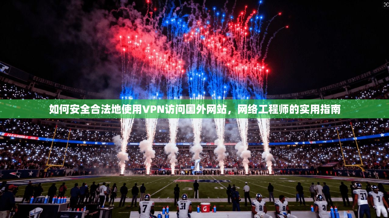 如何安全合法地使用VPN访问国外网站，网络工程师的实用指南