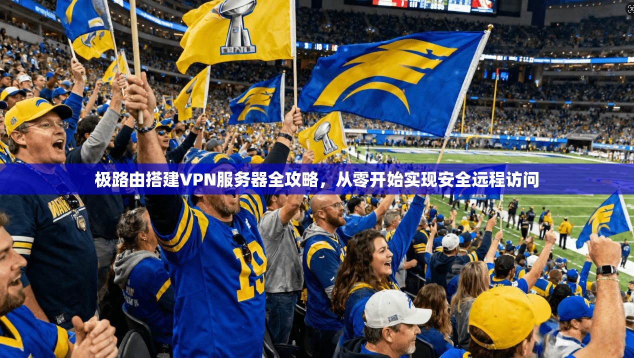 极路由搭建VPN服务器全攻略，从零开始实现安全远程访问