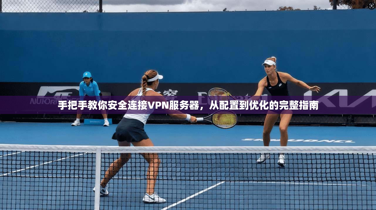 手把手教你安全连接VPN服务器，从配置到优化的完整指南