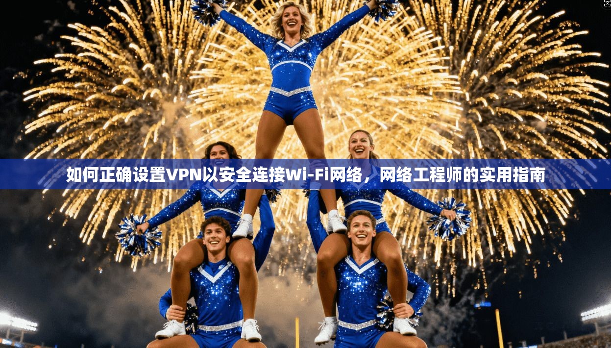 如何正确设置VPN以安全连接Wi-Fi网络，网络工程师的实用指南