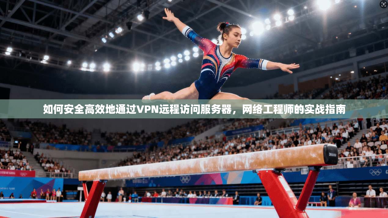 如何安全高效地通过VPN远程访问服务器，网络工程师的实战指南