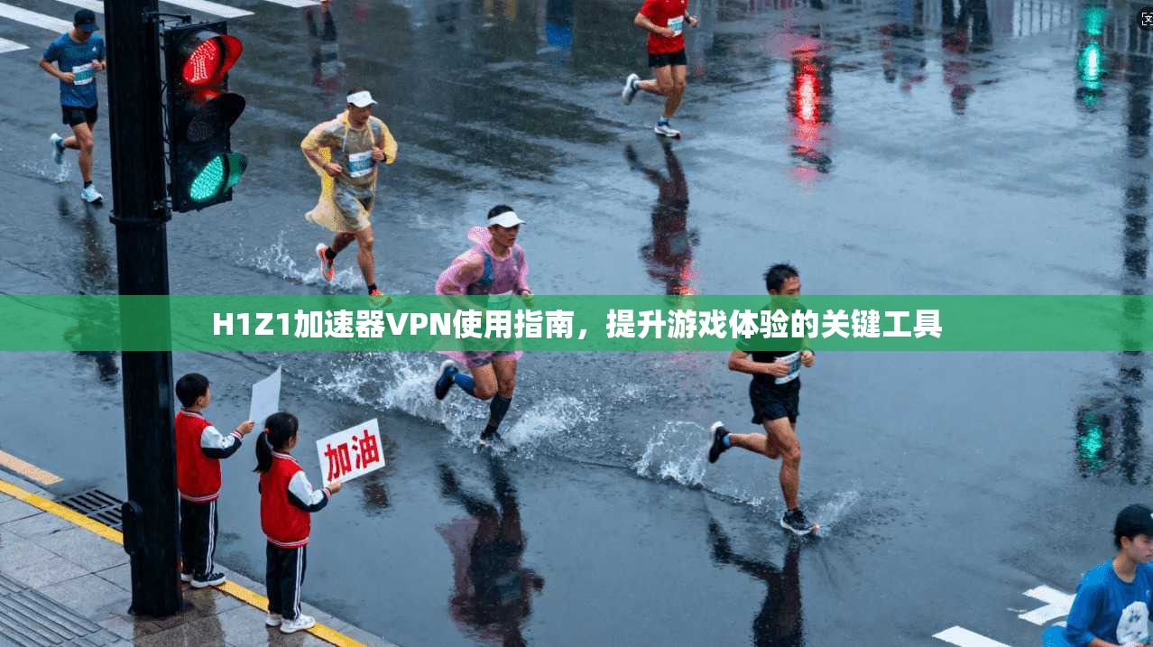 H1Z1加速器VPN使用指南，提升游戏体验的关键工具
