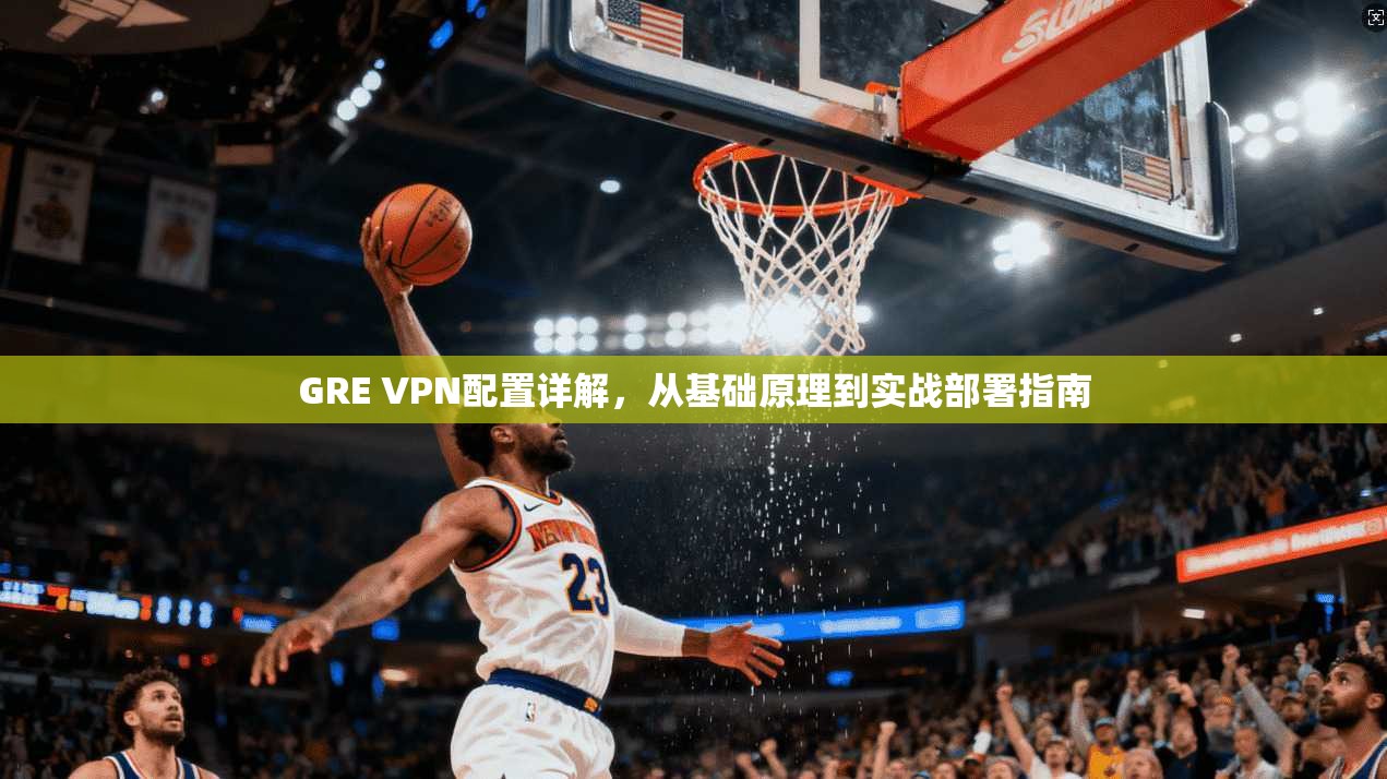 GRE VPN配置详解，从基础原理到实战部署指南