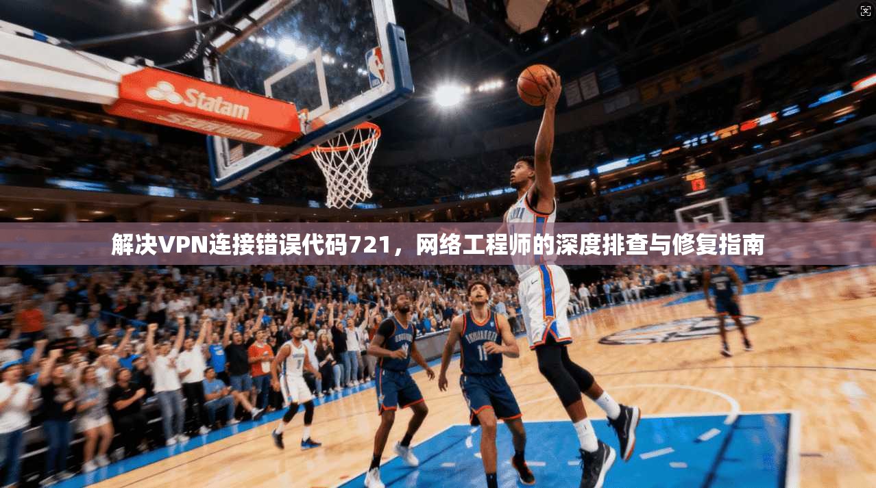解决VPN连接错误代码721，网络工程师的深度排查与修复指南