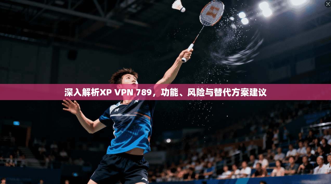 深入解析XP VPN 789，功能、风险与替代方案建议