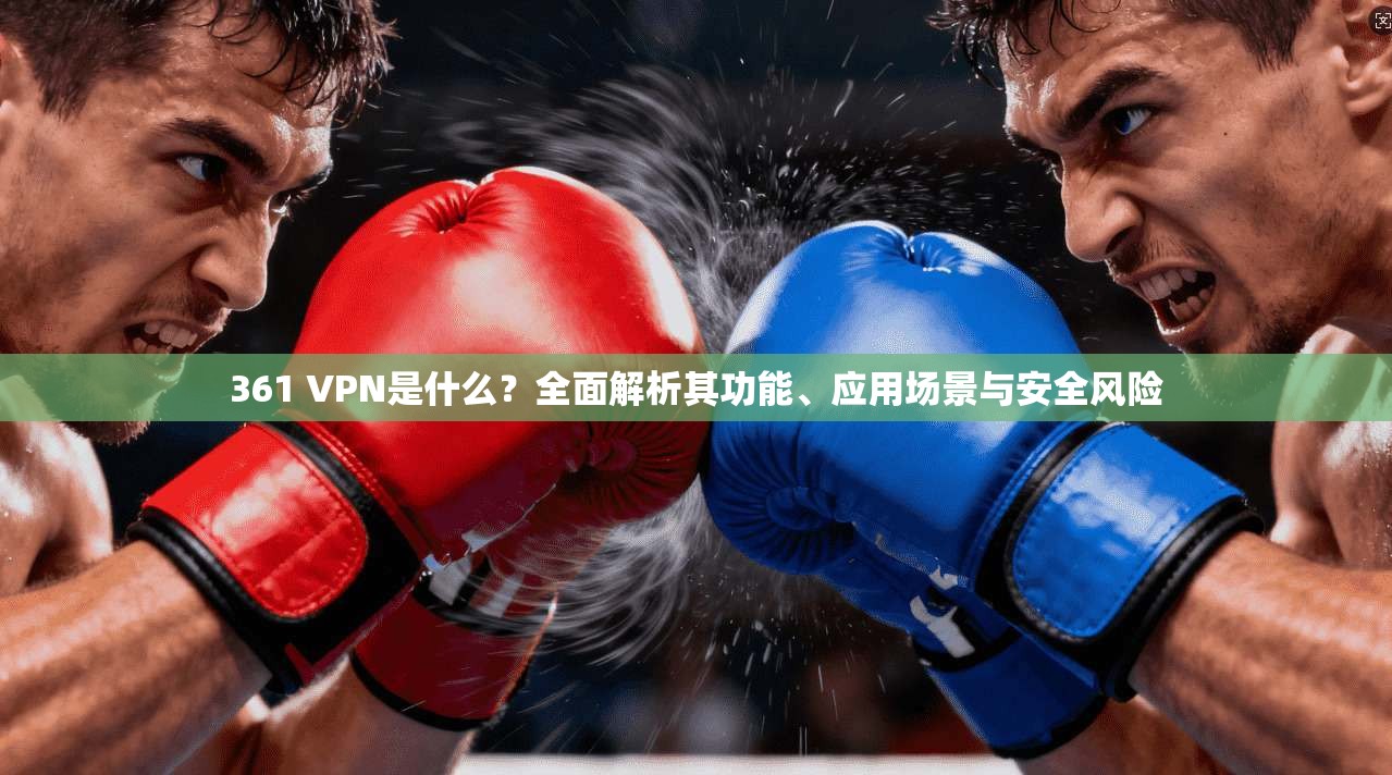 361 VPN是什么？全面解析其功能、应用场景与安全风险