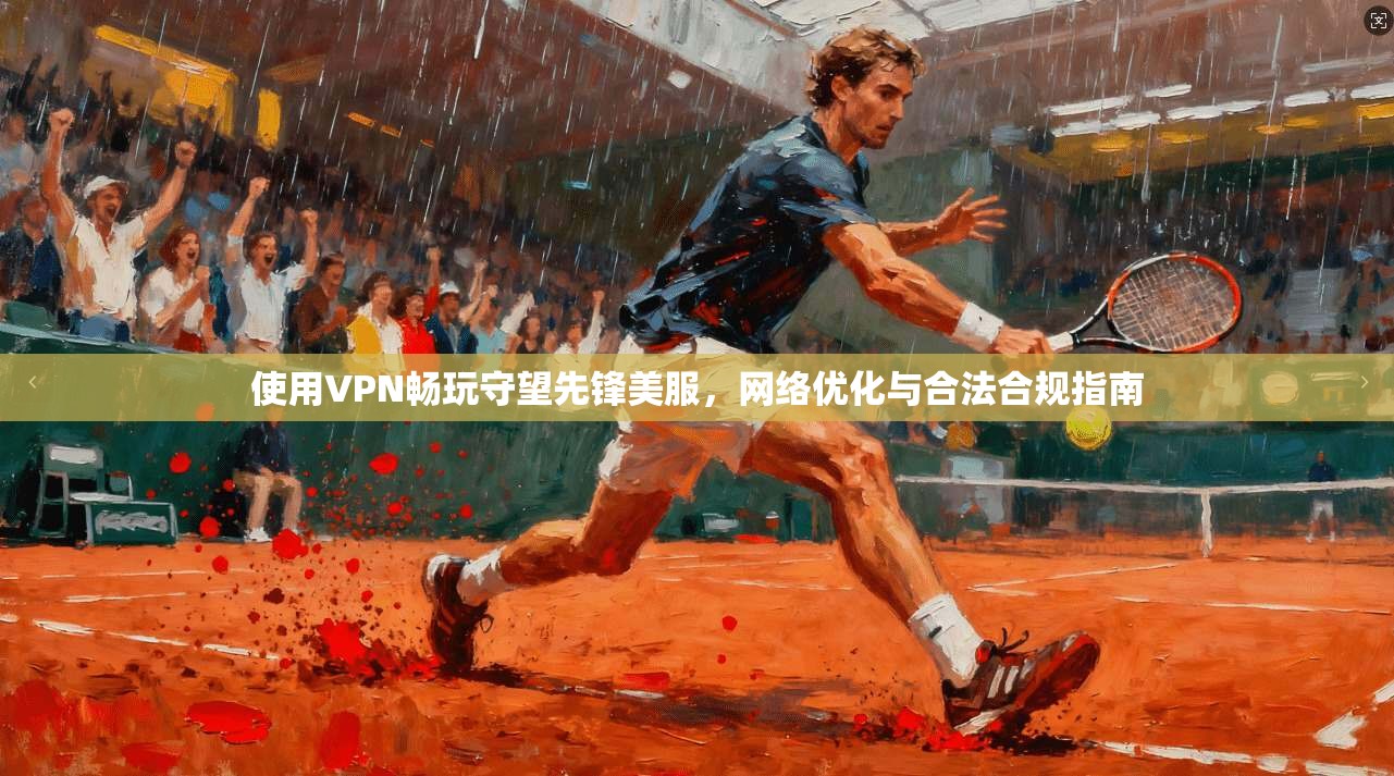 使用VPN畅玩守望先锋美服，网络优化与合法合规指南