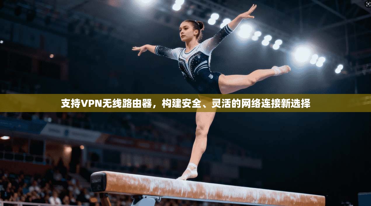 支持VPN无线路由器,构建安全、灵活的网络连接新选择 支持VPN无线路由器,构建安全、灵活的网络连接新选择