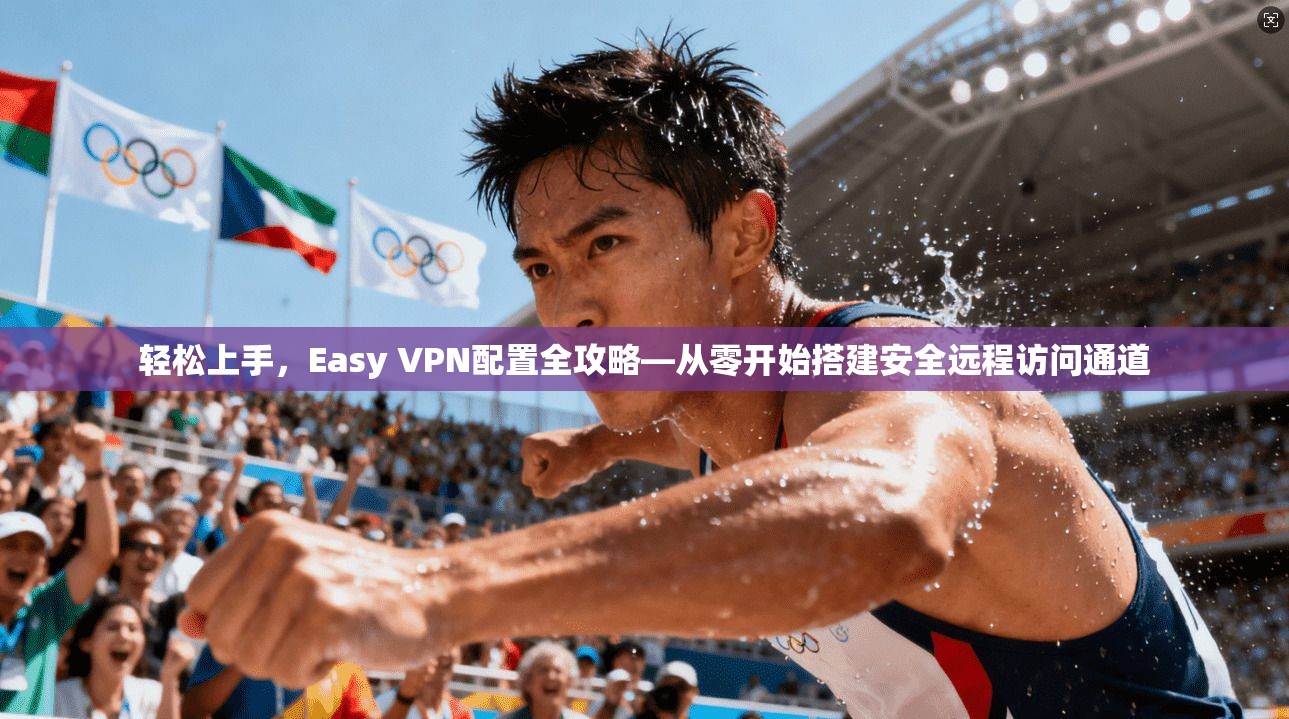 轻松上手，Easy VPN配置全攻略—从零开始搭建安全远程访问通道