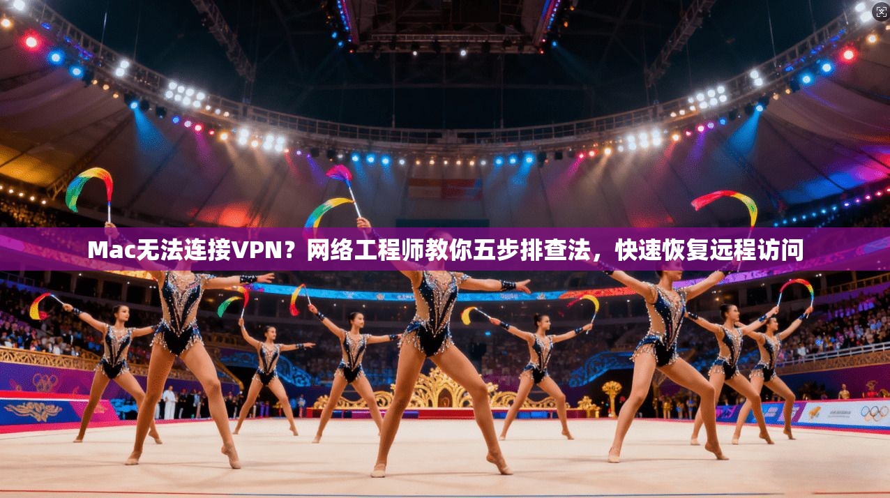 Mac无法连接VPN？网络工程师教你五步排查法，快速恢复远程访问
