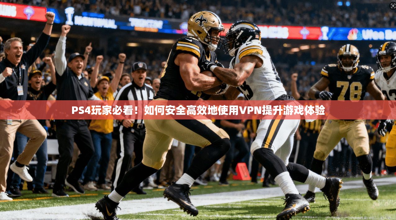 PS4玩家必看！如何安全高效地使用VPN提升游戏体验