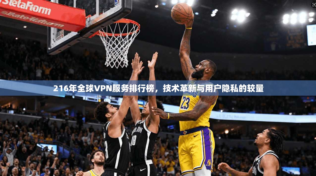 216年全球VPN服务排行榜，技术革新与用户隐私的较量