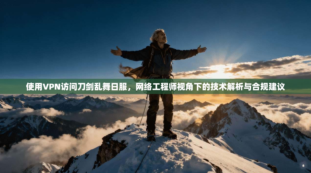 使用VPN访问刀剑乱舞日服，网络工程师视角下的技术解析与合规建议
