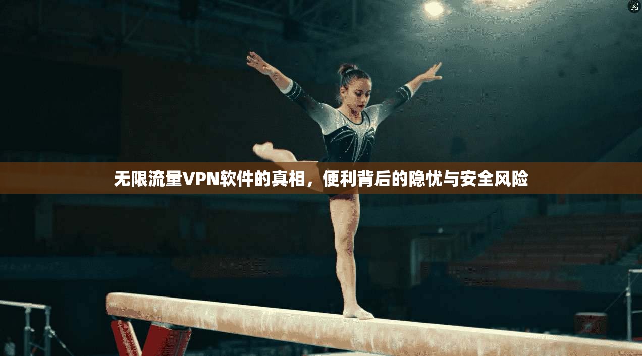 无限流量VPN软件的真相，便利背后的隐忧与安全风险
