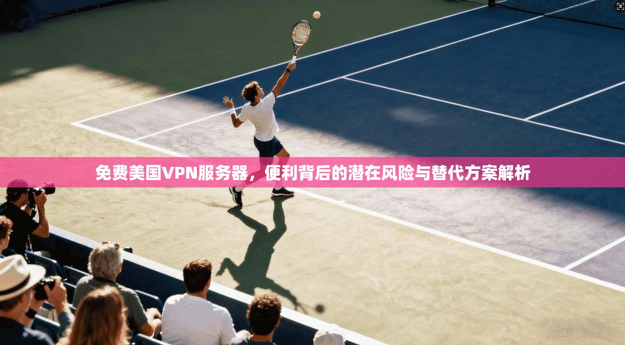 免费美国VPN服务器,便利背后的潜在风险与替代方案解析 免费美国VPN服务器,便利背后的潜在风险与替代方案解析