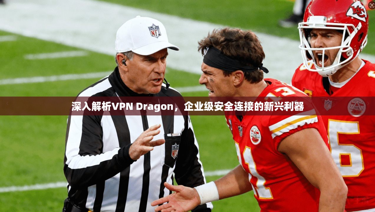 深入解析VPN Dragon，企业级安全连接的新兴利器
