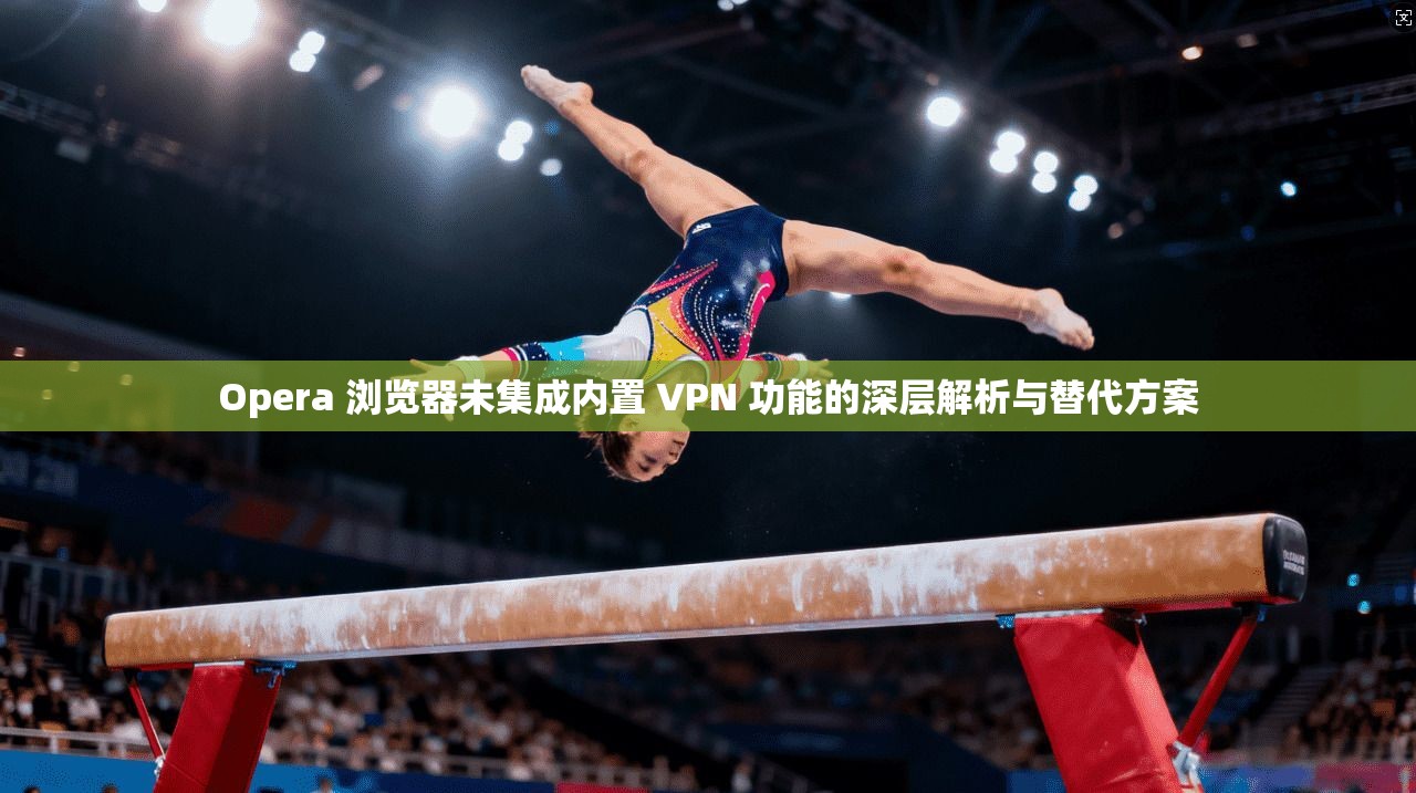 Opera 浏览器未集成内置 VPN 功能的深层解析与替代方案