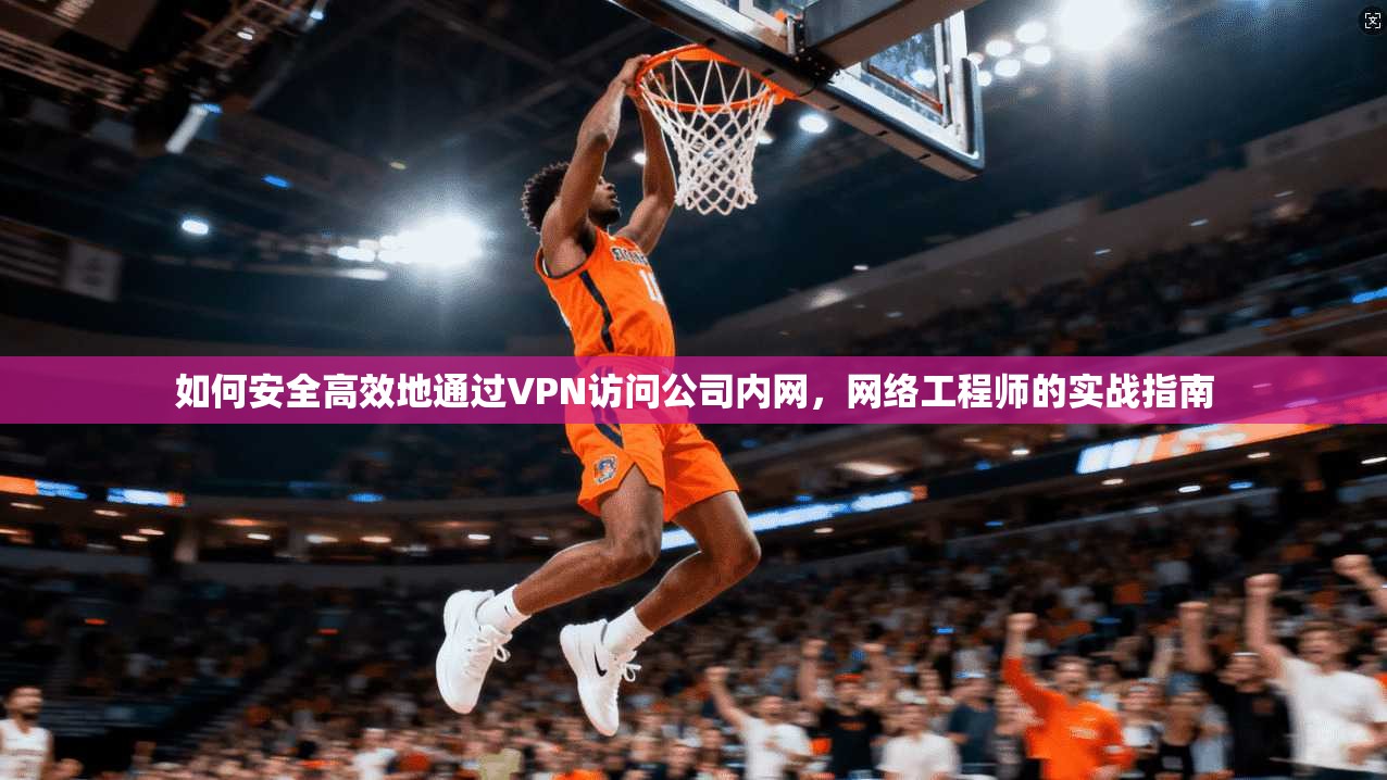 如何安全高效地通过VPN访问公司内网,网络工程师的实战指南 如何安全高效地通过VPN访问公司内网,网络工程师的实战指南