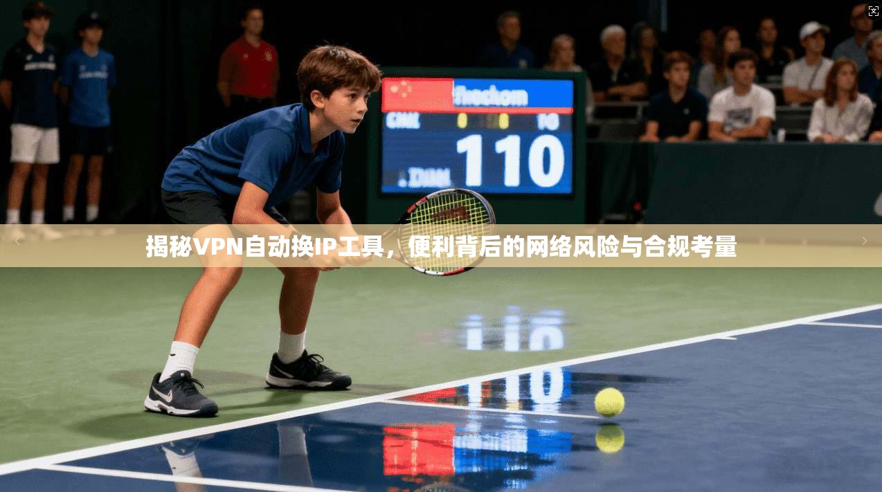 揭秘VPN自动换IP工具，便利背后的网络风险与合规考量