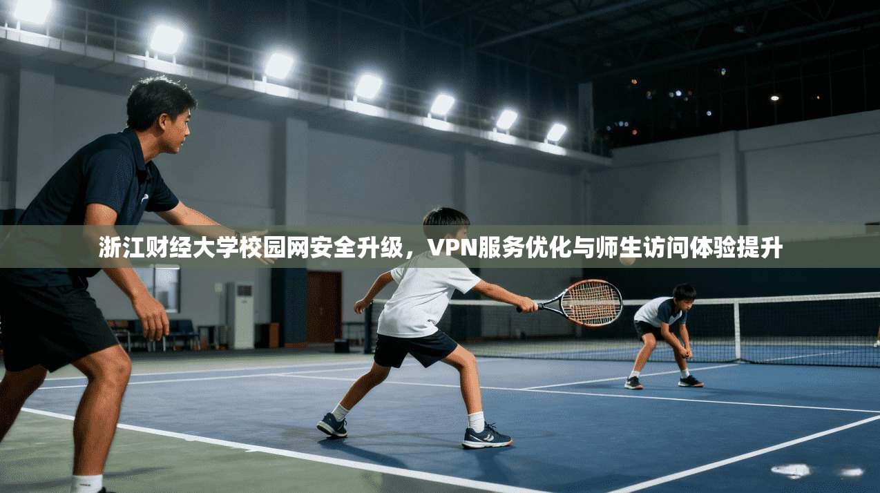 浙江财经大学校园网安全升级，VPN服务优化与师生访问体验提升