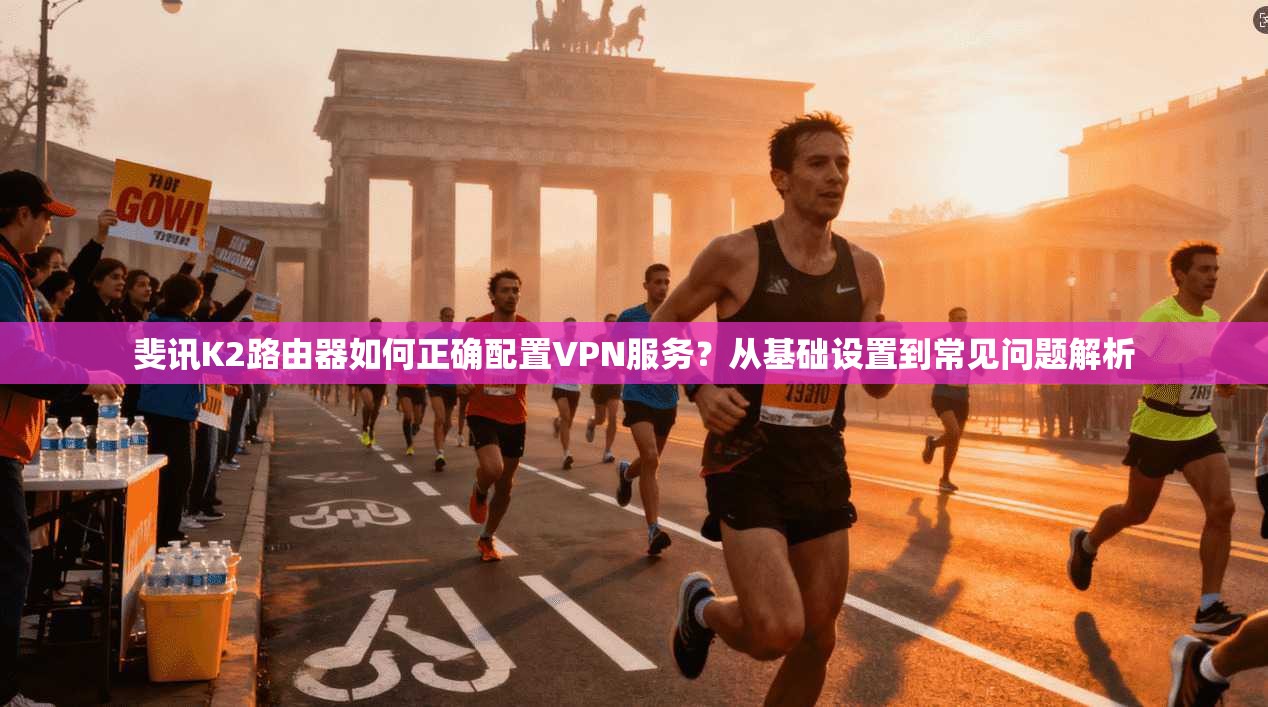 斐讯K2路由器如何正确配置VPN服务？从基础设置到常见问题解析