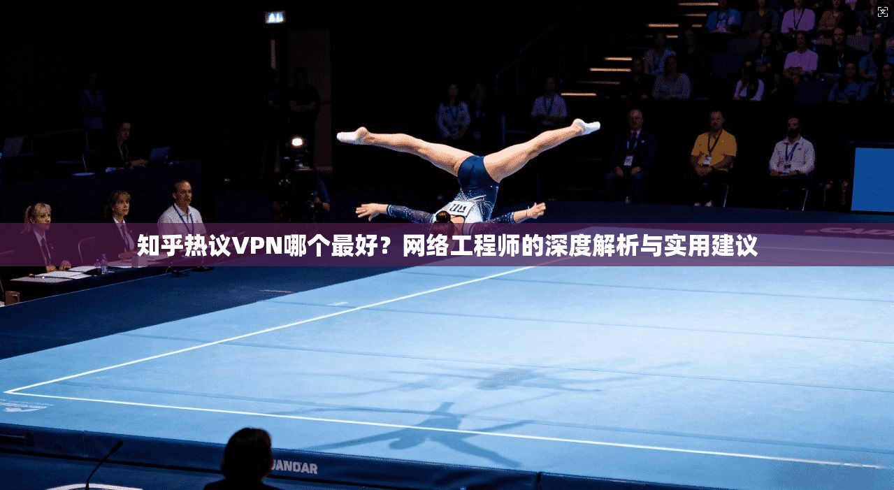 知乎热议VPN哪个最好？网络工程师的深度解析与实用建议