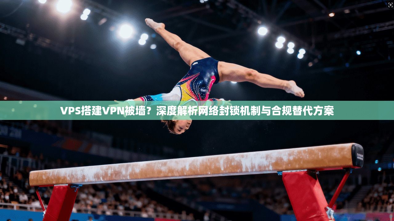 VPS搭建VPN被墙？深度解析网络封锁机制与合规替代方案