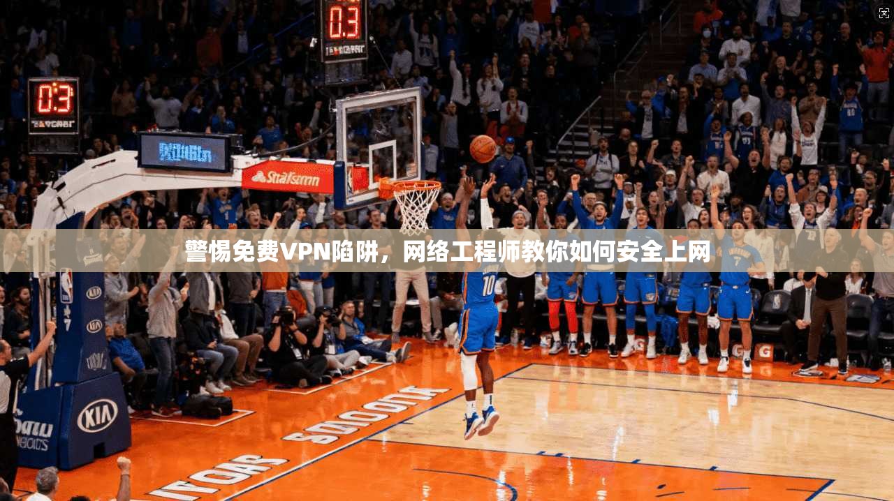 警惕免费VPN陷阱，网络工程师教你如何安全上网