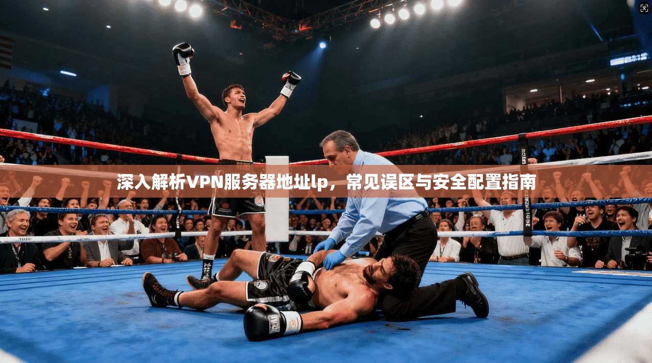 深入解析VPN服务器地址lp，常见误区与安全配置指南