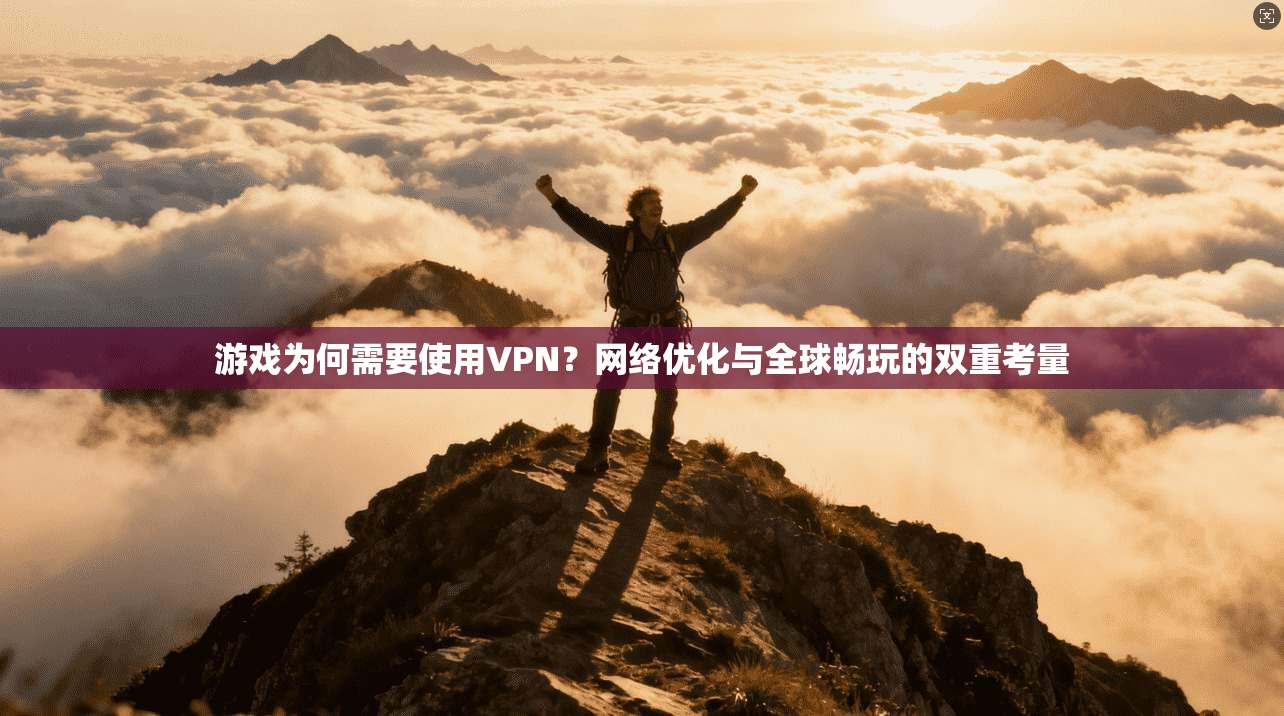 游戏为何需要使用VPN？网络优化与全球畅玩的双重考量