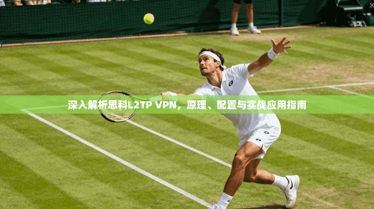 深入解析思科L2TP VPN，原理、配置与实战应用指南