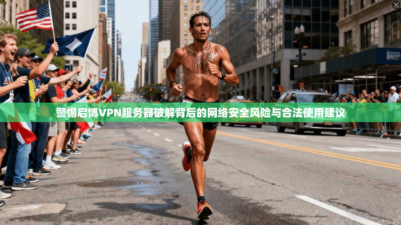警惕启博VPN服务器破解背后的网络安全风险与合法使用建议