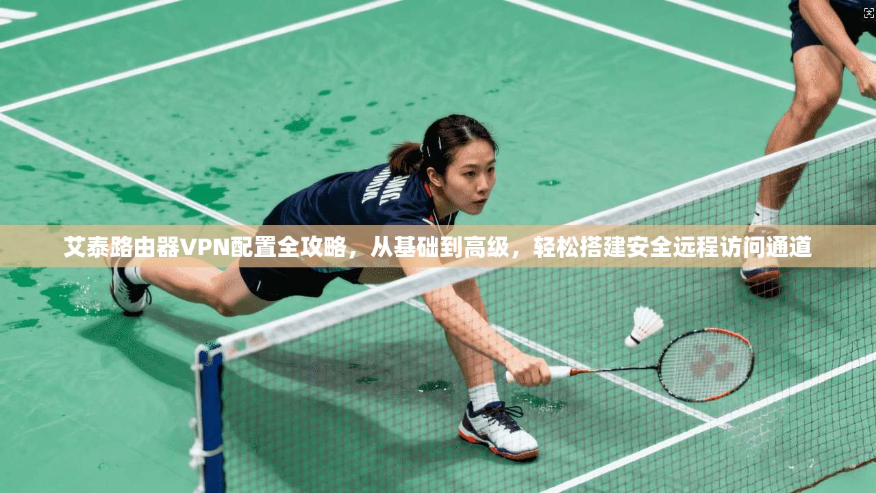 艾泰路由器VPN配置全攻略，从基础到高级，轻松搭建安全远程访问通道