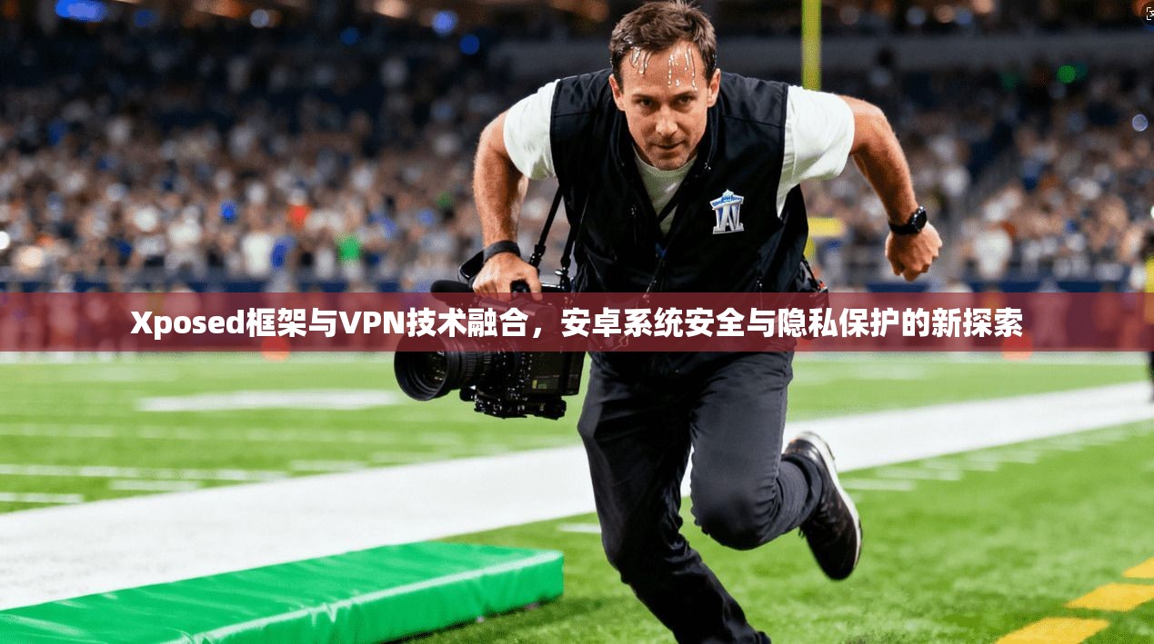 Xposed框架与VPN技术融合，安卓系统安全与隐私保护的新探索