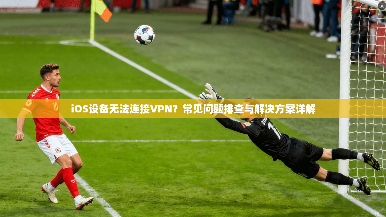 iOS设备无法连接VPN？常见问题排查与解决方案详解