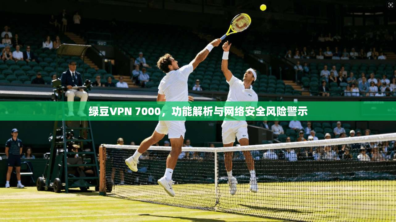 绿豆VPN 7000，功能解析与网络安全风险警示