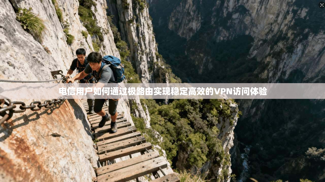 电信用户如何通过极路由实现稳定高效的VPN访问体验