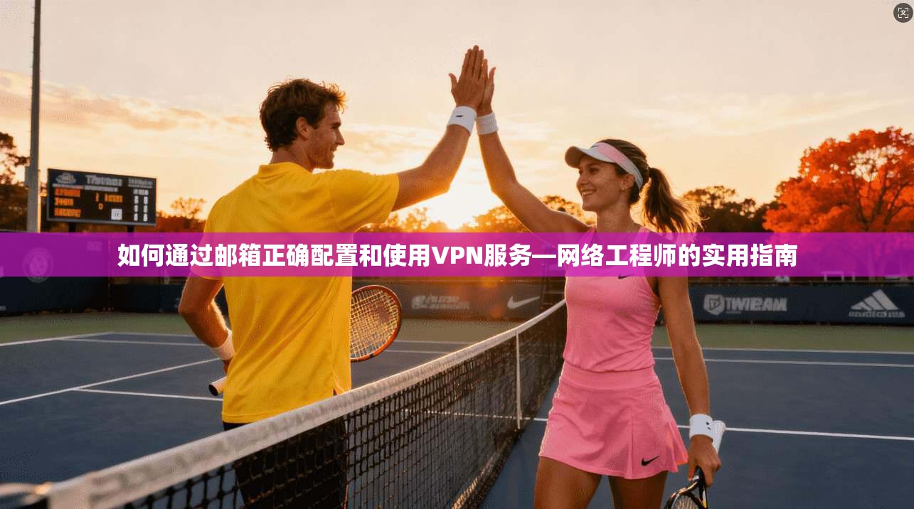 如何通过邮箱正确配置和使用VPN服务—网络工程师的实用指南