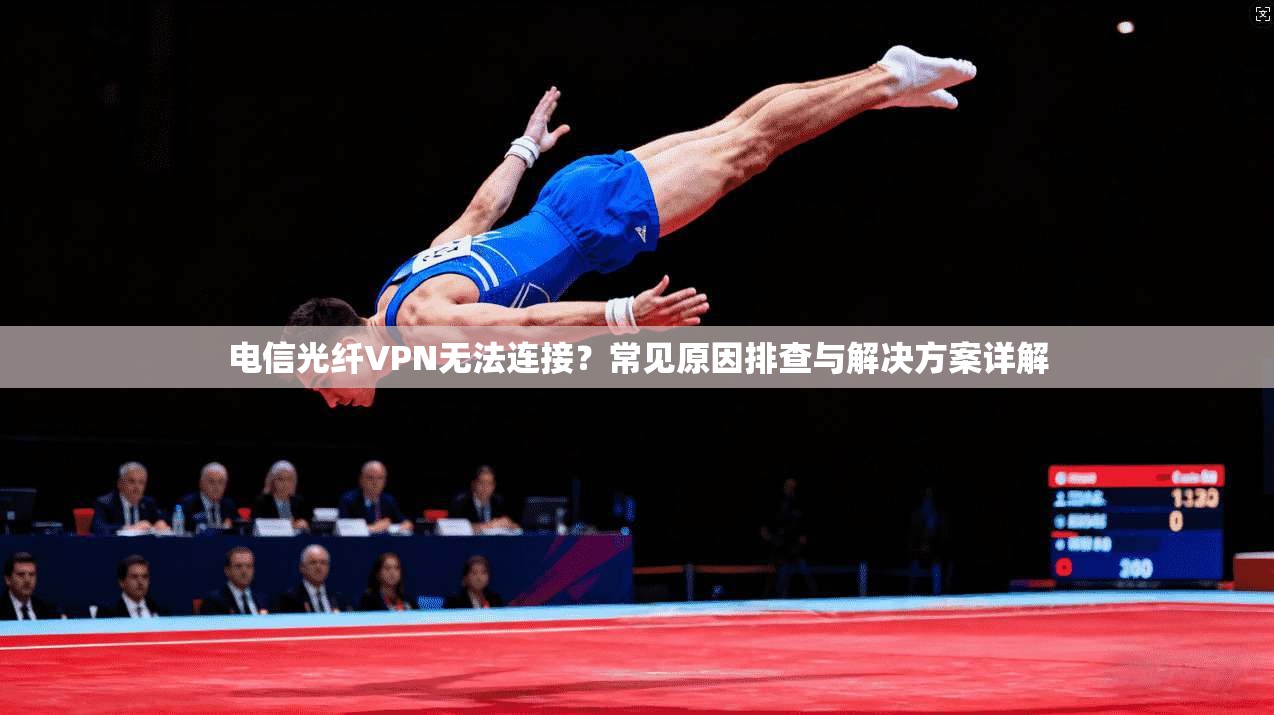 电信光纤VPN无法连接？常见原因排查与解决方案详解