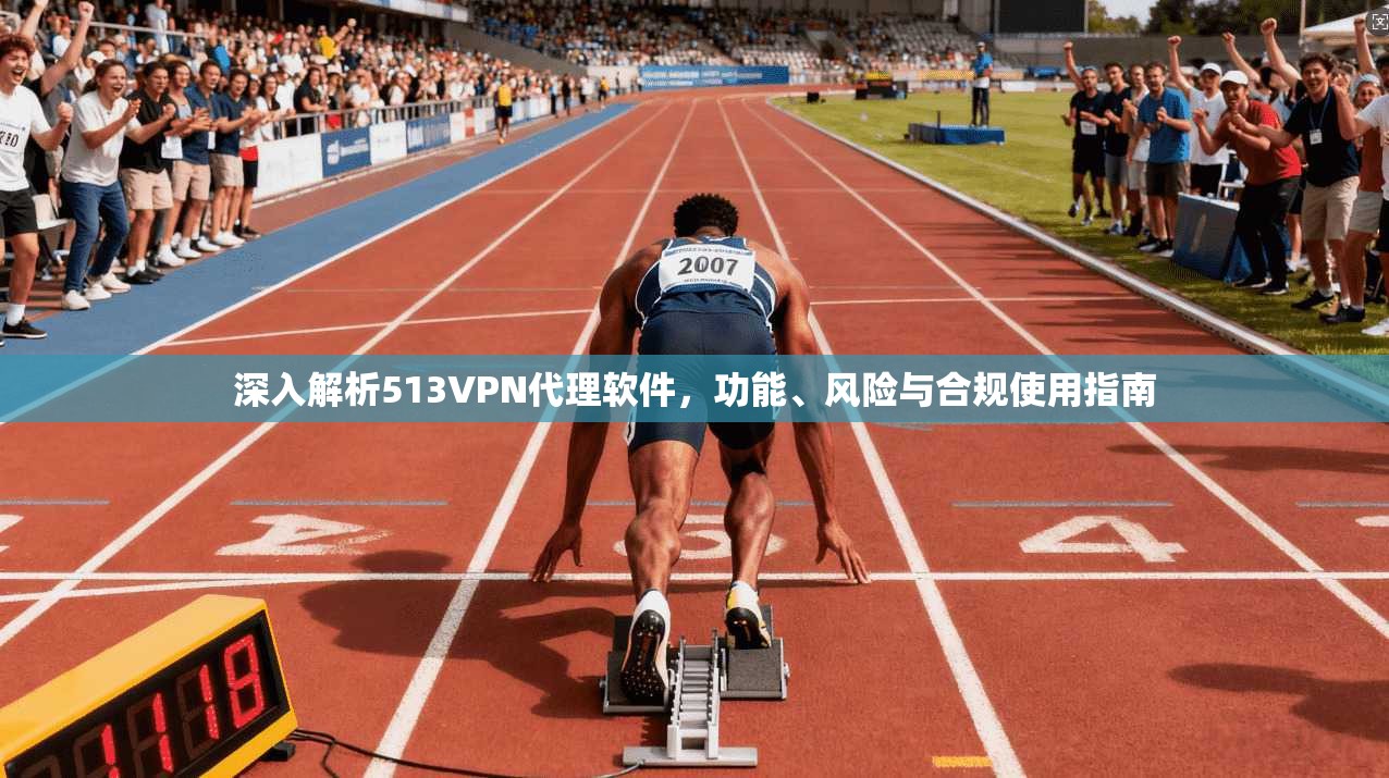深入解析513VPN代理软件，功能、风险与合规使用指南